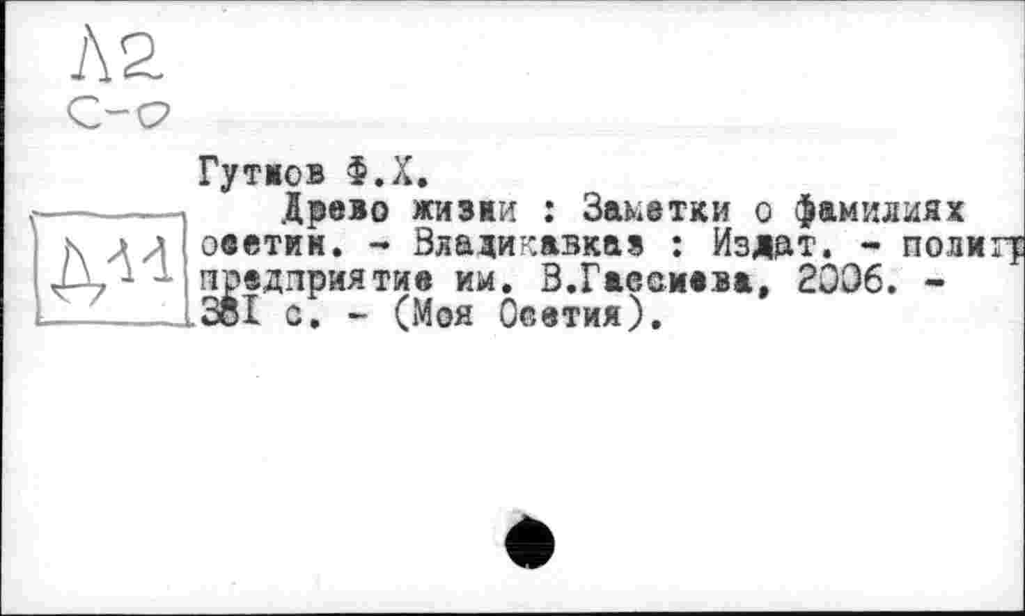 ﻿№
C-C2
Гутмов Ф.Х.
Древо жоми : Заметки о фамилиях оветии. - Владикавказ : Издат. - поли17 предприятие им. В.Гаесиава, 2006. -Зої с. - (Моя Осетия).